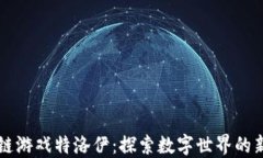 区块链游戏特洛伊：探索数字世界的新边疆