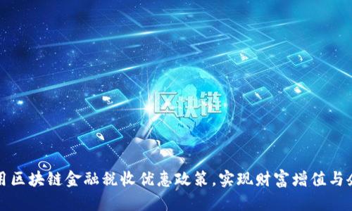 如何利用区块链金融税收优惠政策，实现财富增值与企业发展
