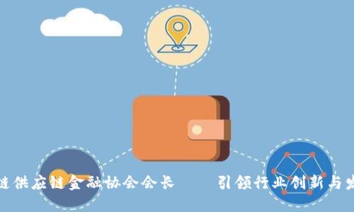 河南区块链供应链金融协会会长——引领行业创新与发展的先锋