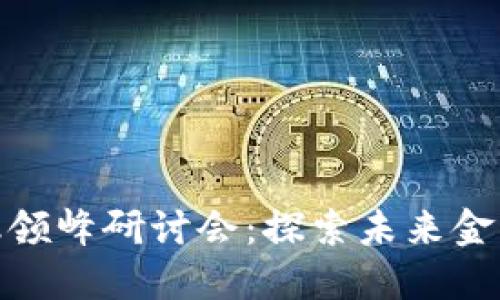 全球区块链金融领峰研讨会：探索未来金融的趋势与机会