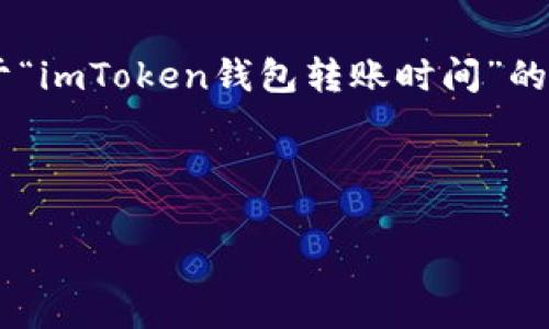 为了提供您所要求的内容，我将创建一个关于“imToken钱包转账时间”的、相关关键词，并提供详细的内容框架和结构。



imToken钱包转账时间及注意事项详解
