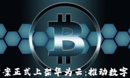 
金融区块链解决方案正式上架华为云：推动数字化转型与创新发展
