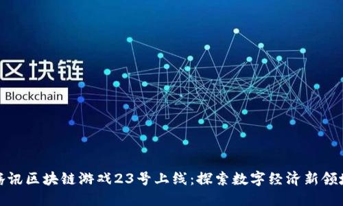 腾讯区块链游戏23号上线：探索数字经济新领域