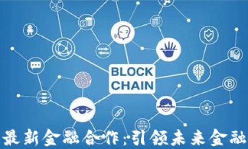 
腾讯区块链最新金融合作：引领未来金融科技的潮流