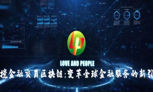 跨境金融交易区块链：变革全球金融服务的新引擎