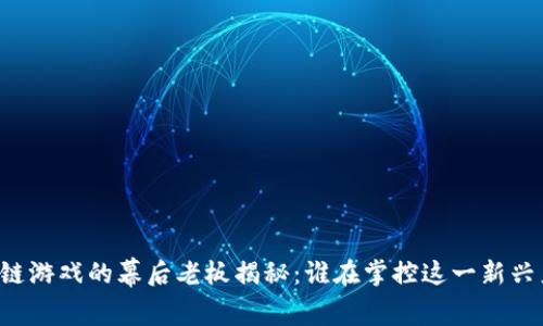 区块链游戏的幕后老板揭秘：谁在掌控这一新兴产业？