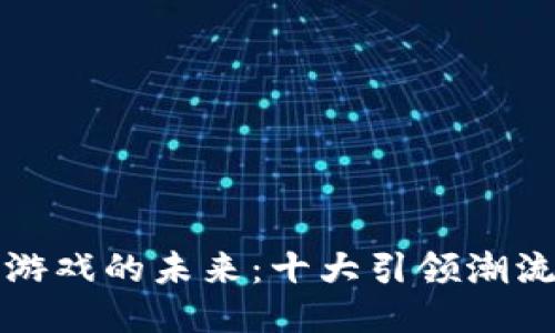 探索区块链游戏的未来：十大引领潮流的游戏推荐