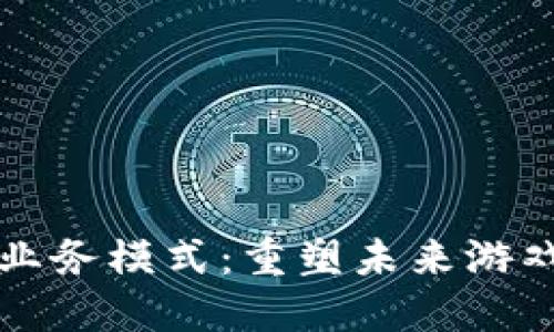区块链赋能游戏业务模式：重塑未来游戏产业的创新之路